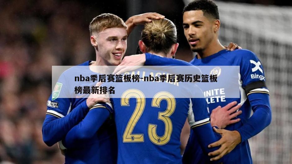 nba季后赛篮板榜-nba季后赛历史篮板榜最新排名